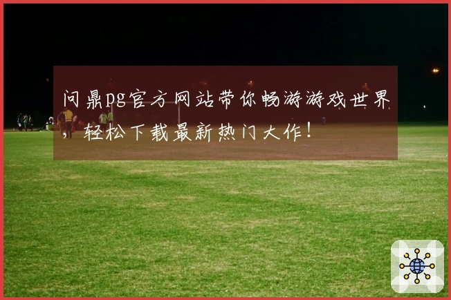 问鼎pg官方网站带你畅游游戏世界，轻松下载最新热门大作！