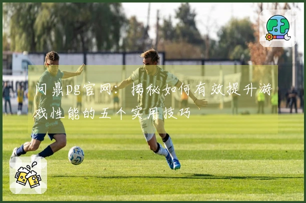问鼎pg官网：揭秘如何有效提升游戏性能的五个实用技巧