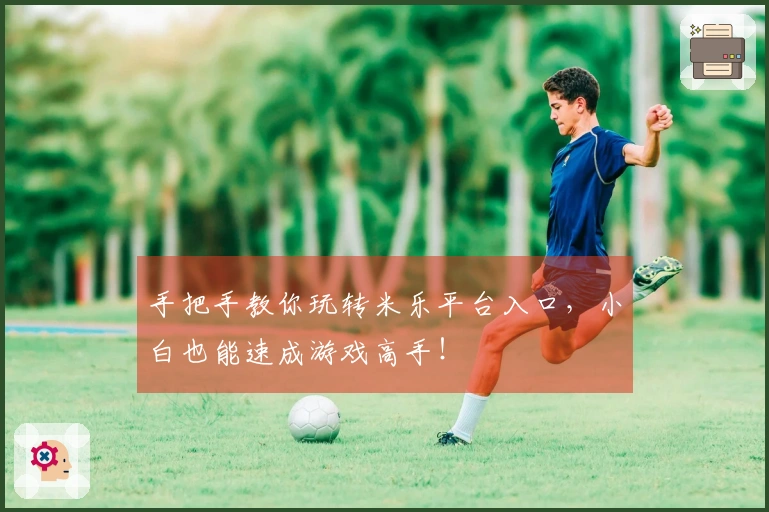 手把手教你玩转米乐平台入口，小白也能速成游戏高手！