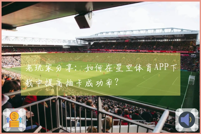 老玩家分享：如何在星空体育APP下载中提高抽卡成功率？