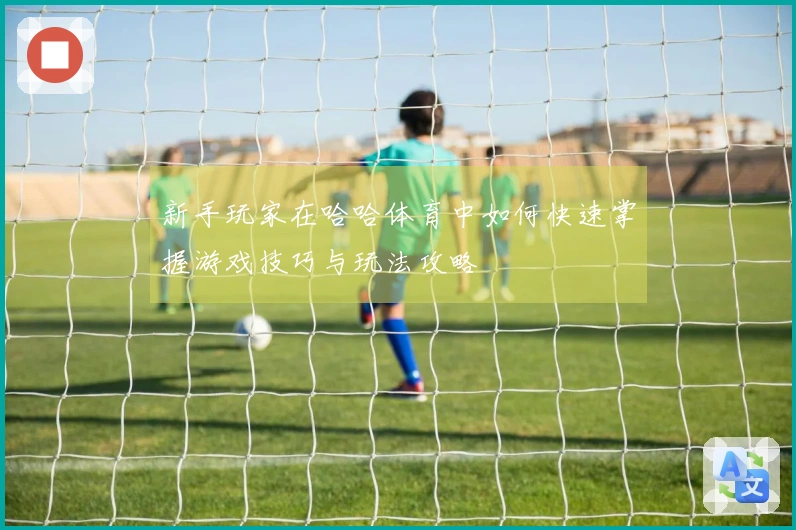 新手玩家在哈哈体育中如何快速掌握游戏技巧与玩法攻略