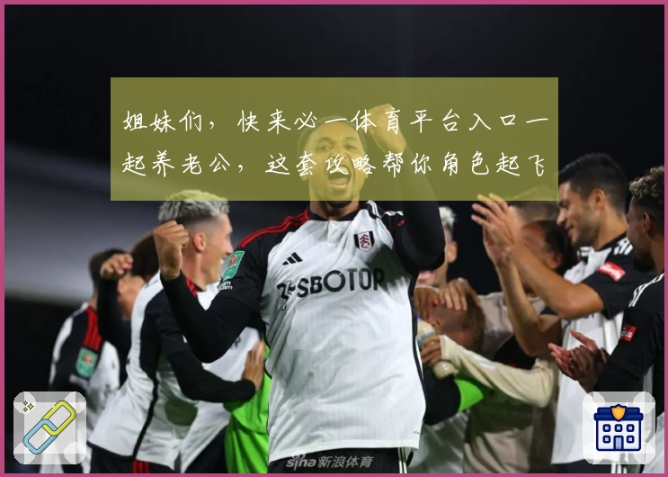 姐妹们，快来必一体育平台入口一起养老公，这套攻略帮你角色起飞！