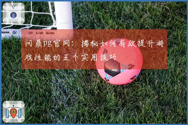 问鼎pg官网：揭秘如何有效提升游戏性能的五个实用技巧