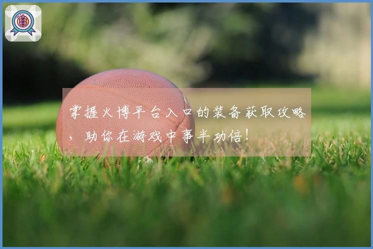 掌握火博平台入口的装备获取攻略，助你在游戏中事半功倍！