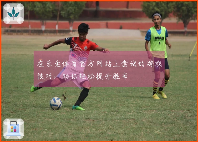 在乐竞体育官方网站上尝试的游戏技巧，助你轻松提升胜率