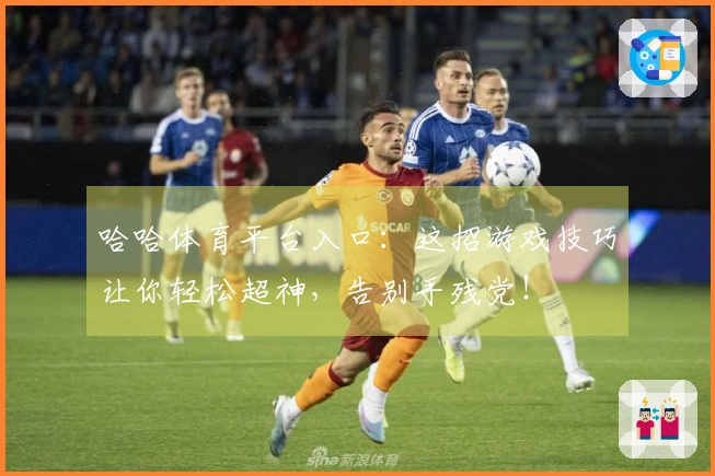 哈哈体育平台入口：这招游戏技巧让你轻松超神，告别手残党！