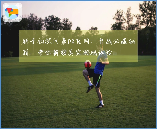 新手初探问鼎pg官网：首战必赢秘籍，带你解锁真实游戏体验