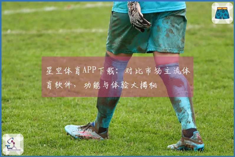 星空体育APP下载：对比市场主流体育软件，功能与体验大揭秘