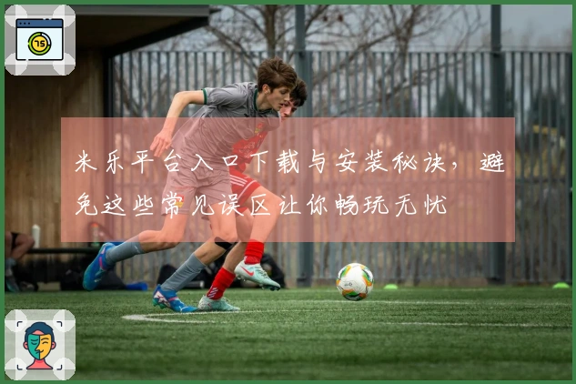 米乐平台入口下载与安装秘诀，避免这些常见误区让你畅玩无忧