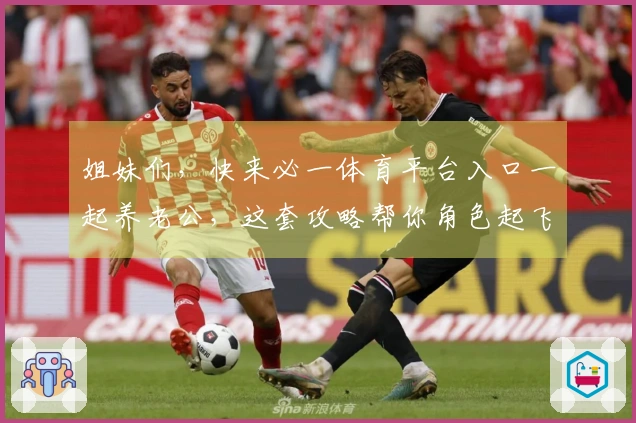 姐妹们，快来必一体育平台入口一起养老公，这套攻略帮你角色起飞！