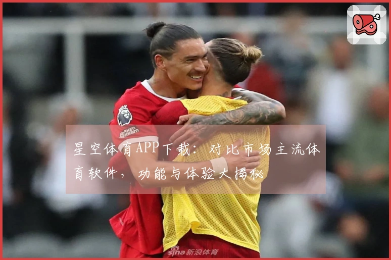 星空体育APP下载：对比市场主流体育软件，功能与体验大揭秘