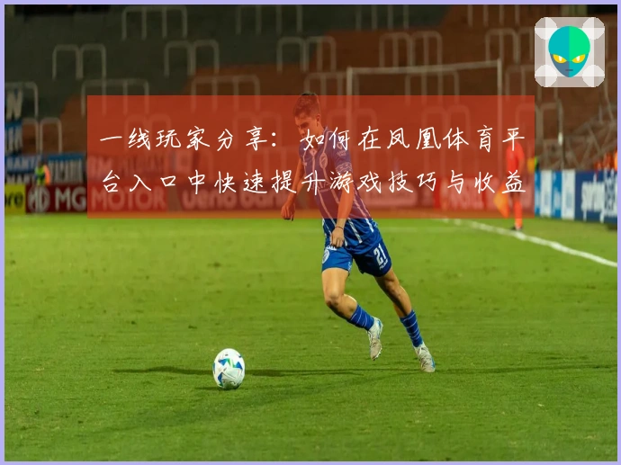 一线玩家分享：如何在凤凰体育平台入口中快速提升游戏技巧与收益