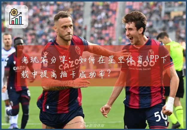 老玩家分享：如何在星空体育APP下载中提高抽卡成功率？