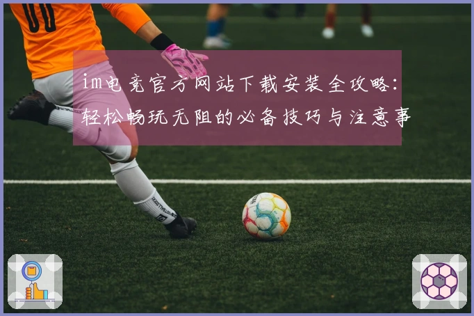 im电竞官方网站下载安装全攻略：轻松畅玩无阻的必备技巧与注意事项