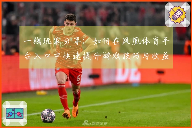 一线玩家分享：如何在凤凰体育平台入口中快速提升游戏技巧与收益