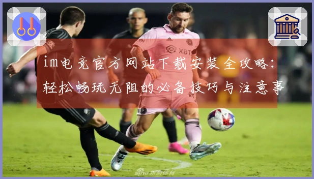 im电竞官方网站下载安装全攻略：轻松畅玩无阻的必备技巧与注意事项
