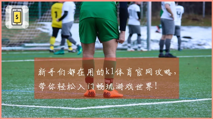 新手们都在用的k1体育官网攻略，带你轻松入门畅玩游戏世界！