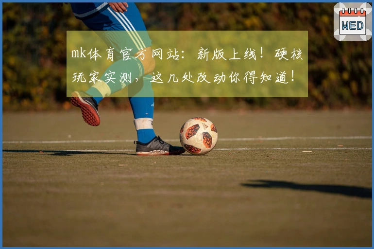 mk体育官方网站：新版上线！硬核玩家实测，这几处改动你得知道！