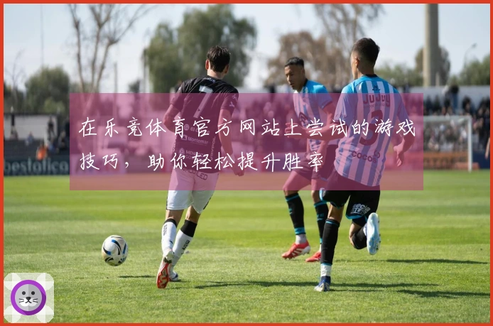 在乐竞体育官方网站上尝试的游戏技巧，助你轻松提升胜率